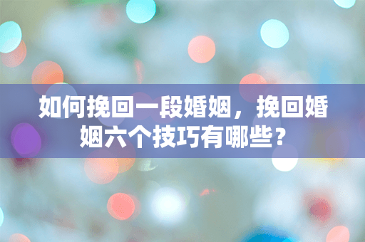如何挽回一段婚姻，挽回婚姻六个技巧有哪些？