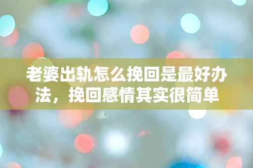 老婆出轨怎么挽回是最好办法，挽回感情其实很简单